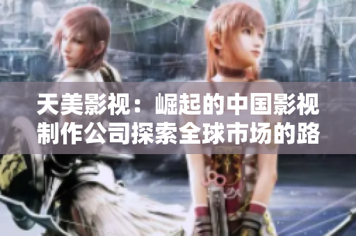 天美影視：崛起的中國影視制作公司探索全球市場的路徑