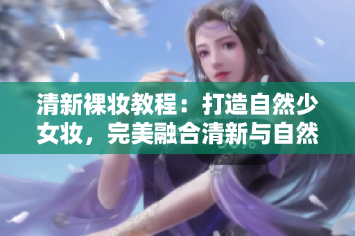 清新裸妝教程：打造自然少女妝，完美融合清新與自然的妝容
