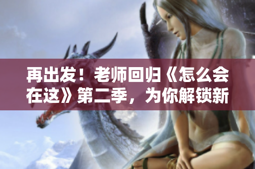 再出發(fā)！老師回歸《怎么會(huì)在這》第二季，為你解鎖新篇章