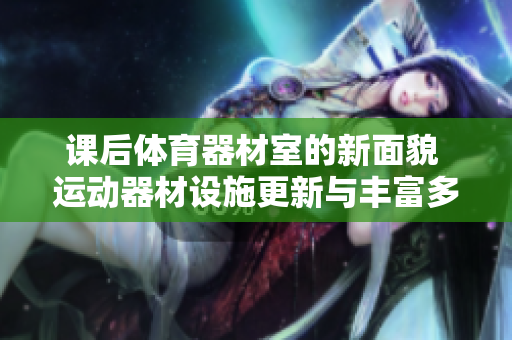 課后體育器材室的新面貌 運(yùn)動(dòng)器材設(shè)施更新與豐富多彩的運(yùn)動(dòng)選擇