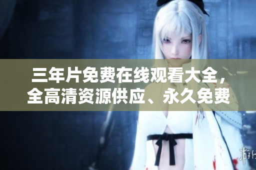 三年片免費(fèi)在線觀看大全，全高清資源供應(yīng)、永久免費(fèi)下載。