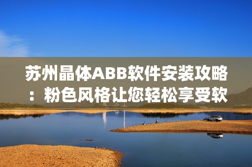 蘇州晶體ABB軟件安裝攻略：粉色風(fēng)格讓您輕松享受軟件樂趣(1)