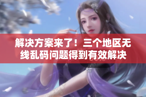 解決方案來了！三個地區(qū)無線亂碼問題得到有效解決