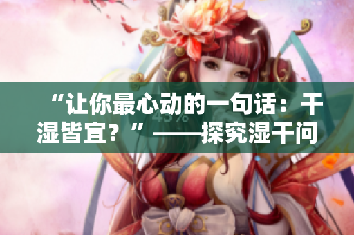 “讓你最心動的一句話：干濕皆宜？”——探究濕干問題，解答你的疑惑