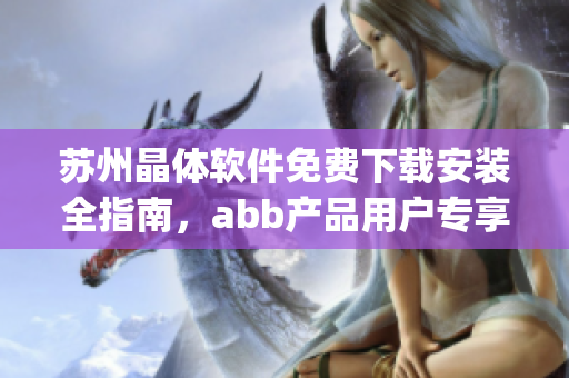 蘇州晶體軟件免費(fèi)下載安裝全指南，abb產(chǎn)品用戶專享(1)