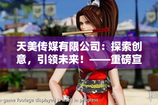 天美傳媒有限公司：探索創(chuàng)意，引領(lǐng)未來！——重磅宣傳片震撼發(fā)布