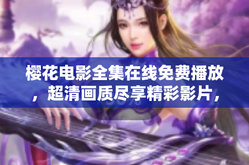 櫻花電影全集在線免費(fèi)播放，超清畫質(zhì)盡享精彩影片，不容錯過！