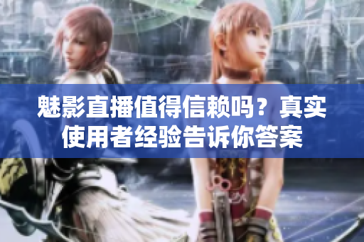 魅影直播值得信賴嗎？真實(shí)使用者經(jīng)驗(yàn)告訴你答案