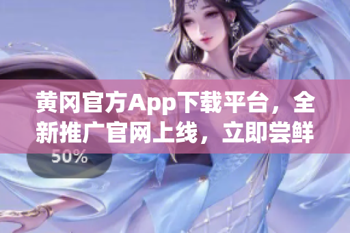 黃岡官方App下載平臺(tái)，全新推廣官網(wǎng)上線，立即嘗鮮！(1)