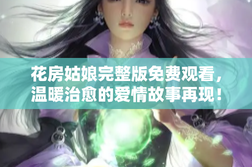 花房姑娘完整版免費觀看，溫暖治愈的愛情故事再現(xiàn)！