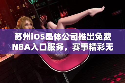 蘇州iOS晶體公司推出免費NBA入口服務，賽事精彩無限