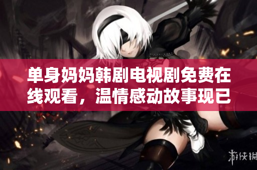 單身媽媽韓劇電視劇免費在線觀看，溫情感動故事現(xiàn)已熱播
