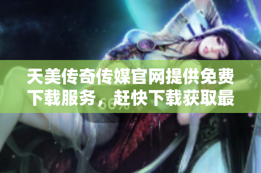 天美傳奇?zhèn)髅焦倬W(wǎng)提供免費(fèi)下載服務(wù)，趕快下載獲取最新資訊