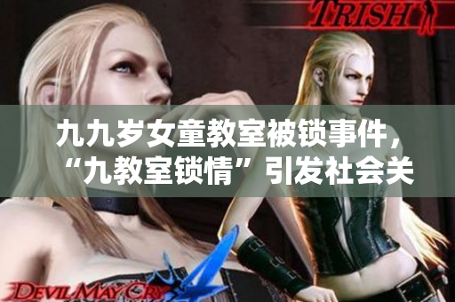 九九歲女童教室被鎖事件，“九教室鎖情”引發(fā)社會(huì)關(guān)注