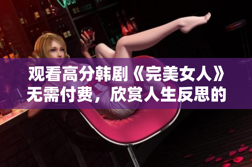 觀看高分韓劇《完美女人》無(wú)需付費(fèi)，欣賞人生反思的溫馨劇情