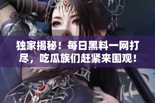 獨(dú)家揭秘！每日黑料一網(wǎng)打盡，吃瓜族們趕緊來(lái)圍觀！