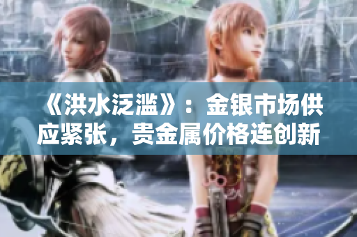 《洪水泛濫》：金銀市場(chǎng)供應(yīng)緊張，貴金屬價(jià)格連創(chuàng)新高