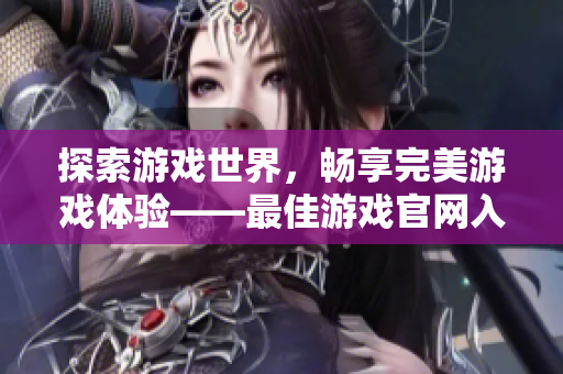 探索游戲世界，暢享完美游戲體驗——最佳游戲官網(wǎng)入口打造