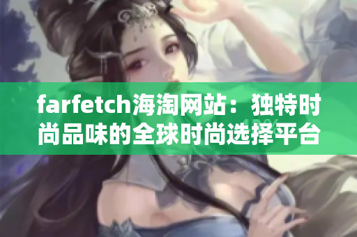 farfetch海淘網(wǎng)站：獨(dú)特時(shí)尚品味的全球時(shí)尚選擇平臺(tái)
