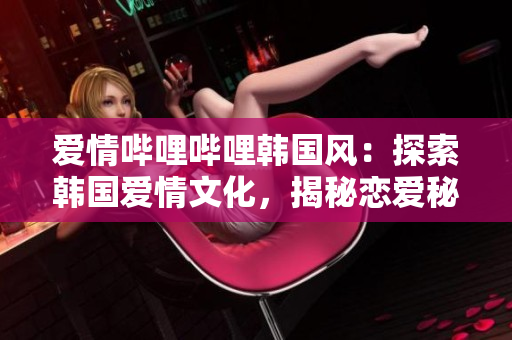 愛(ài)情嗶哩嗶哩韓國(guó)風(fēng)：探索韓國(guó)愛(ài)情文化，揭秘戀愛(ài)秘籍！