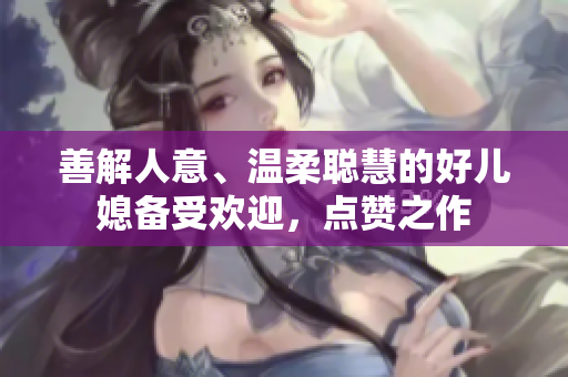 善解人意、溫柔聰慧的好兒媳備受歡迎，點(diǎn)贊之作