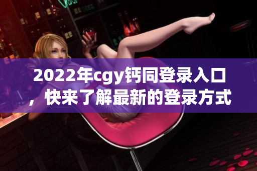 2022年cgy鈣同登錄入口，快來了解最新的登錄方式