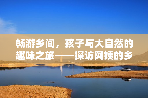 暢游鄉(xiāng)間，孩子與大自然的趣味之旅——探訪阿姨的鄉(xiāng)間小屋