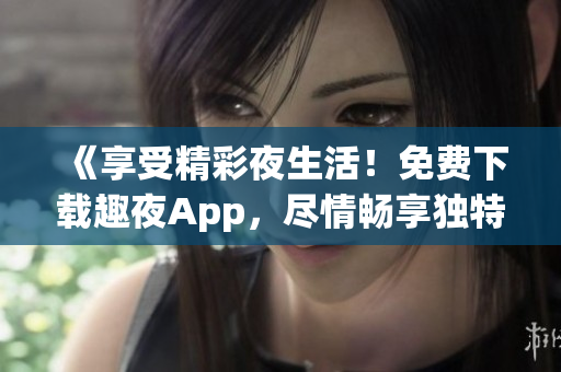 《享受精彩夜生活！免費(fèi)下載趣夜App，盡情暢享獨(dú)特魅力》