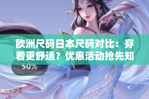 歐洲尺碼日本尺碼對比：穿著更舒適？優(yōu)惠活動搶先知！