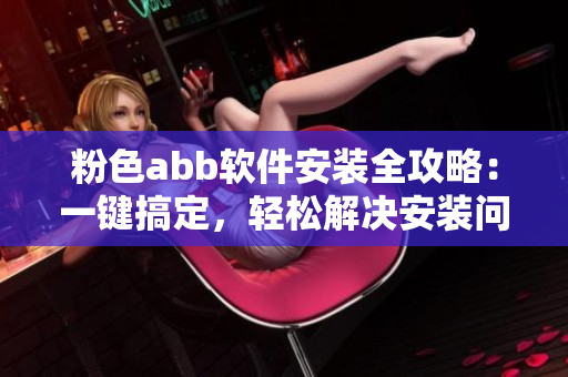 粉色abb軟件安裝全攻略：一鍵搞定，輕松解決安裝問(wèn)題