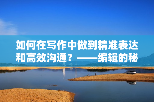 如何在寫作中做到精準(zhǔn)表達(dá)和高效溝通？——編輯的秘訣