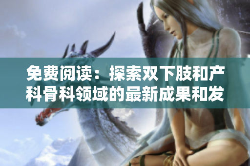 免費(fèi)閱讀：探索雙下肢和產(chǎn)科骨科領(lǐng)域的最新成果和發(fā)展趨勢(shì)。