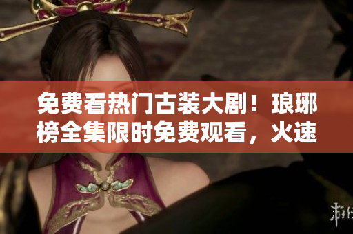 免費(fèi)看熱門古裝大劇！瑯琊榜全集限時(shí)免費(fèi)觀看，火速來(lái)圍觀！