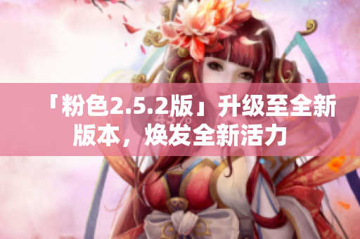 「粉色2.5.2版」升級(jí)至全新版本，煥發(fā)全新活力