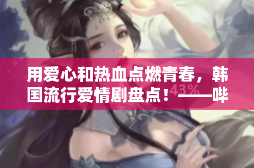 用愛(ài)心和熱血點(diǎn)燃青春，韓國(guó)流行愛(ài)情劇盤點(diǎn)！——嗶哩嗶哩新浪潮