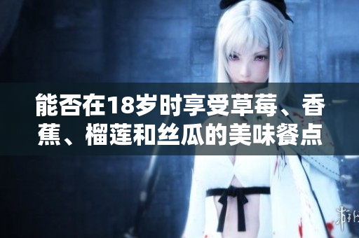 能否在18歲時享受草莓、香蕉、榴蓮和絲瓜的美味餐點？這里有你所需的答案！