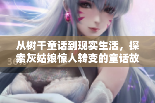 從樹干童話到現(xiàn)實生活，探索灰姑娘驚人轉(zhuǎn)變的童話故事