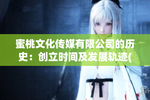 蜜桃文化傳媒有限公司的歷史：創(chuàng)立時間及發(fā)展軌跡(1)