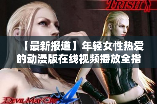 【最新報道】年輕女性熱愛的動漫版在線視頻播放全指南