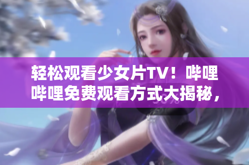 輕松觀看少女片TV！嗶哩嗶哩免費(fèi)觀看方式大揭秘，讓你盡享精彩影視內(nèi)容