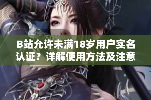 B站允許未滿18歲用戶實(shí)名認(rèn)證？詳解使用方法及注意事項(xiàng)