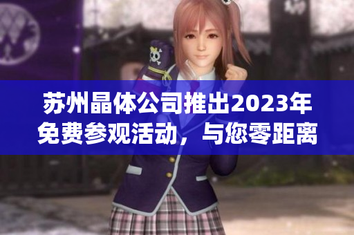蘇州晶體公司推出2023年免費參觀活動，與您零距離接觸晶體制造技術(shù)(1)