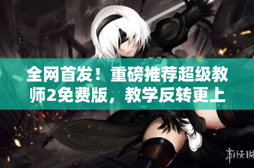 全網(wǎng)首發(fā)！重磅推薦超級教師2免費(fèi)版，教學(xué)反轉(zhuǎn)更上一層樓！