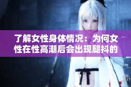 了解女性身體情況：為何女性在性高潮后會出現(xiàn)腿抖的現(xiàn)象？