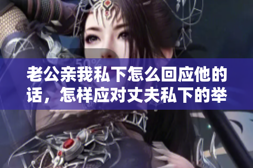 老公親我私下怎么回應他的話，怎樣應對丈夫私下的舉動？