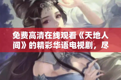 免費高清在線觀看《天地人間》的精彩華語電視劇，盡在專屬平臺！