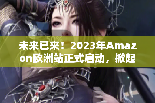 未來已來！2023年Amazon歐洲站正式啟動，掀起在線購物革命