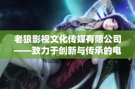 老狼影視文化傳媒有限公司——致力于創(chuàng)新與傳承的電影文化團隊(1)