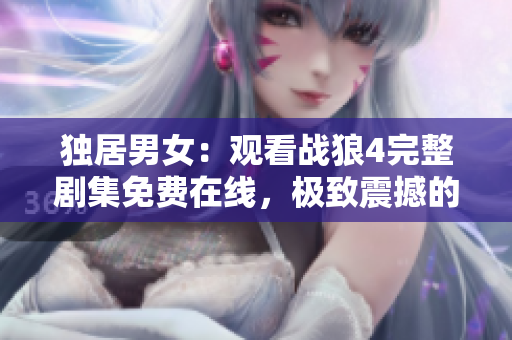 獨(dú)居男女：觀看戰(zhàn)狼4完整劇集免費(fèi)在線，極致震撼的軍事動作巨制