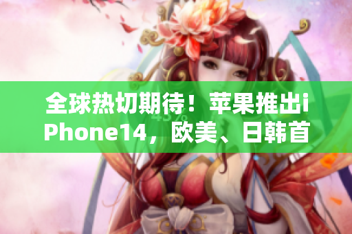 全球熱切期待！蘋果推出iPhone14，歐美、日韓首發(fā)版曝光